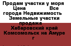 Продам участки у моря  › Цена ­ 500 000 - Все города Недвижимость » Земельные участки продажа   . Хабаровский край,Комсомольск-на-Амуре г.